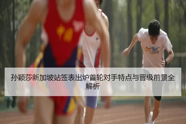 孙颖莎新加坡站签表出炉首轮对手特点与晋级前景全解析 | kaiyun