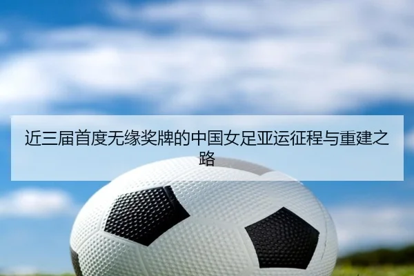 近三届首度无缘奖牌的中国女足亚运征程与重建之路 | kaiyun