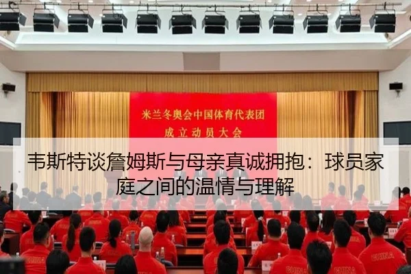 韦斯特谈詹姆斯与母亲真诚拥抱：球员家庭之间的温情与理解 | kaiyun